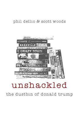 Unshackled: The Dustbin of Donald Trump by Scott Woods, Phil Dellio