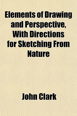 Elements of Drawing and Perspective, with Directions for Sketching from Nature by John Clark