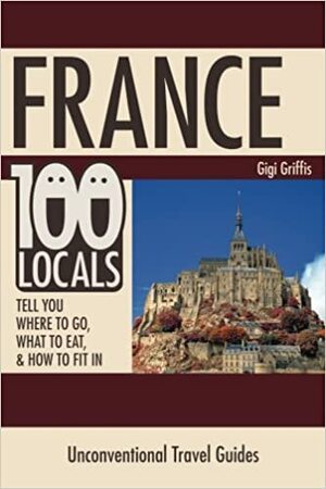 France: 100 Locals Tell You Where to Go, What to Eat, & How to Fit in by Gigi Griffis