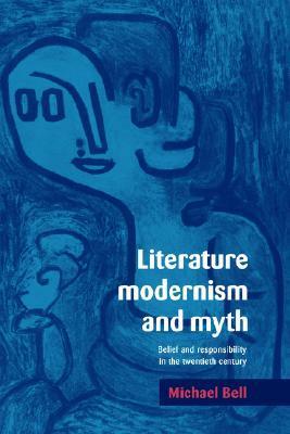 Literature, Modernism and Myth: Belief and Responsibility in the Twentieth Century by Michael Bell