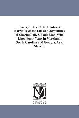 Slavery in the United States. A Narrative of the Life and Adventures of Charles Ball, A Black Man, Who Lived Forty Years in Maryland, South Carolina a by Charles Negro Slave Ball