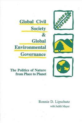 Global Civil Society and Global Environmental Governance: The Politics of Nature from Place to Planet by Ronnie D. Lipschutz