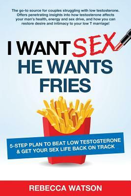I Want Sex, He Wants Fries: 5-Step Plan to Beat Low Testosterone & Get Your Sex Life Back On Track by Rebecca Watson