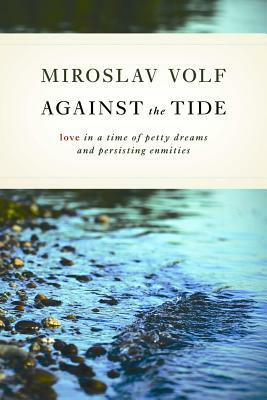 Against the Tide: Love in a Time of Petty Dreams and Persisting Enmities by Miroslav Volf