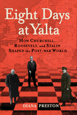 Eight Days at Yalta: How Churchill, Roosevelt, and Stalin Shaped the Post-War World by Diana Preston