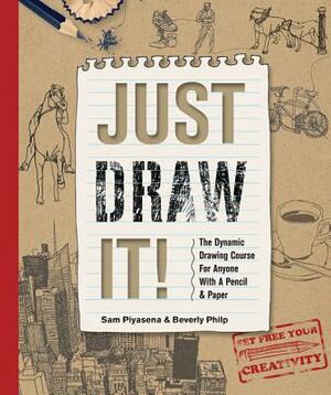 Just Draw It!: The Dynamic Drawing Course for Anyone with a Pencil & Paper by Beverly Philp, Sam Piyasena