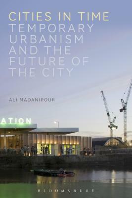 Cities in Time: Temporary Urbanism and the Future of the City by Ali Madanipour