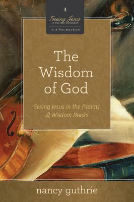 The Wisdom of God: Seeing Jesus in the Psalms and Wisdom Books by Nancy Guthrie