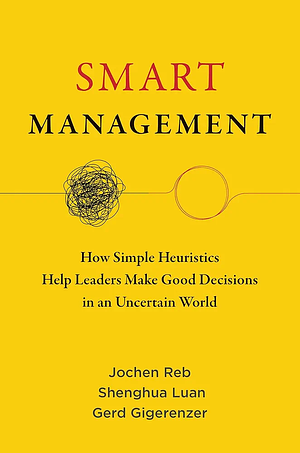 Smart Management: How Simple Heuristics Help Leaders Make Good Decisions in an Uncertain World by Jochen Reb