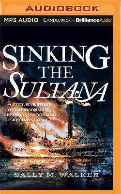 Sinking the Sultana: A Civil War Story of Imprisonment, Greed, and a Doomed Journey Home by Sally M. Walker