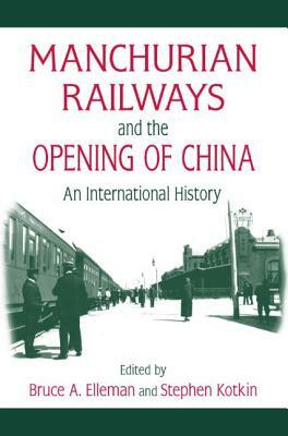 Manchurian Railways and the Opening of China: An International History: An International History by Bruce Elleman, Stephen Kotkin