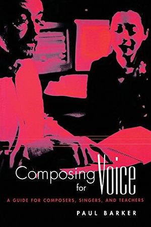 Composing for Voice: A Guide for Composers, Singers, and Teachers by Paul Barker