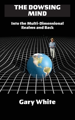 The Dowsing Mind: Into the Multi-Dimensional Realms and Back by Gary White