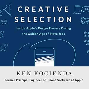 Creative Selection: Inside Apple's Design Process During the Golden Age of Steve Jobs by Ken Kocienda