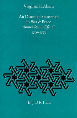 An Ottoman Statesman in War & Peace: Ahmed Resmi Efendi, 1700-1783 by Virginia H. Aksan