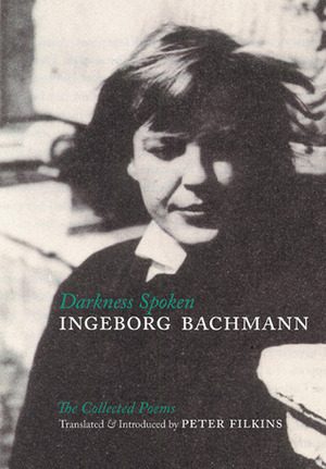 Darkness Spoken: The Collected Poems of Ingeborg Bachmann by Charles Simic, Ingeborg Bachmann, Peter Filkins