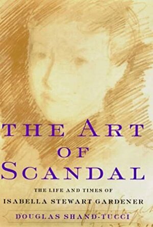 The Art of Scandal: The Life and Times of Isabella Stewart Gardner by Douglass Shand-Tucci