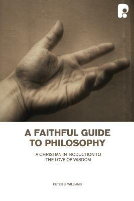 A Faithful Guide To Philosophy: A Christian Introduction To The Love Of Wisdom by Peter S. Williams