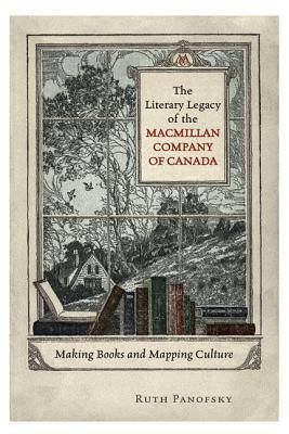 The Literary Legacy of the Macmillan Company of Canada: Making Books and Mapping Culture by Ruth Panofsky