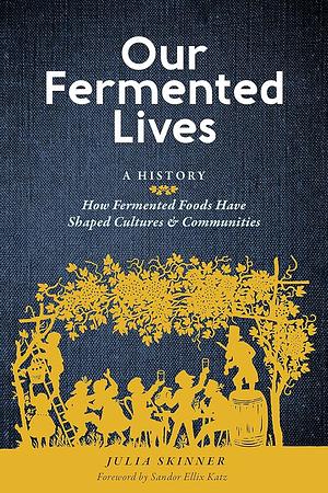 Our Fermented Lives: A History of How Fermented Foods Have Shaped Cultures & Communities by Julia Skinner