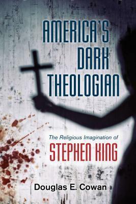 America's Dark Theologian: The Religious Imagination of Stephen King by Douglas E Cowan