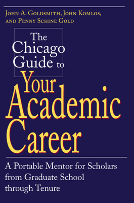 The Chicago Guide to Your Academic Career: A Portable Mentor for Scholars from Graduate School Through Tenure by Penny Schine Gold, John a. Goldsmith