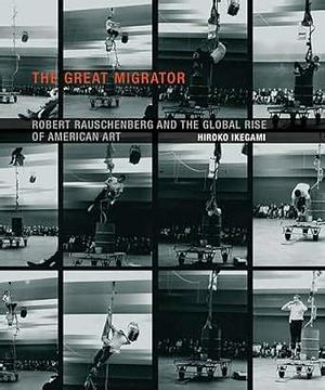 The Great Migrator: Robert Rauschenberg and the Global Rise of American Art by Hiroko Ikegami, Robert Rauschenberg