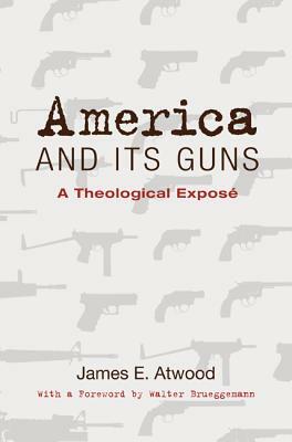 America and Its Guns: A Theological Expose by James E. Atwood