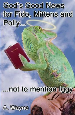 God's good news for Fido, Mittens and Polly: Not to mention Iggy. by A. Wayne