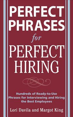 Perfect Phrases for Perfect Hiring: Hundreds of Ready-To-Use Phrases for Interviewing and Hiring the Best Employees Every Time by Margot King, Lori Davila