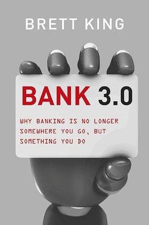 Bank 3.0: Why banking is no longer somewhere you go, but something you do by Brett King, Brett King