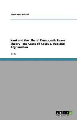 Kant and the Liberal Democratic Peace Theory - the Cases of Kosovo, Iraq and Afghanistan by Johannes Lenhard