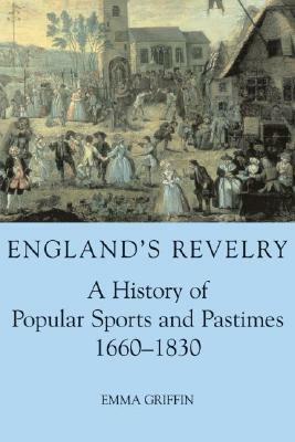 England's Revelry: A History of Popular Sports and Pastimes, 1660-1830 by Emma Griffin