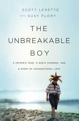 The Unbreakable Boy: A Father's Fear, a Son's Courage, and a Story of Unconditional Love by Scott Michael Lerette
