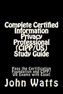 Complete Certified Information Privacy Professional (CIPP/US) Study Guide: Pass the Certification Foundation and CIPP/US Exams with Ease! by John Watts