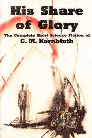 His Share of Glory: The Complete Short Science Fiction of C. M. Kornbluth by C.M. Kornbluth, Frederik Pohl, Frederik Pohl, Timothy Szczesuil