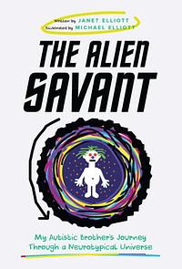 The Alien Savant: My Autistic Brother's Journey Through a Neurotypical Universe by Janet Elliott