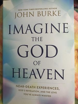 Imagine the God of Heaven: Near-Death Experiences, God's Revelation, and the Love You've Always Wanted by John Burke