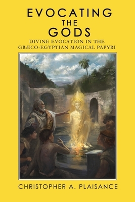 Evocating the Gods: Divine Evocation in the Graeco-Egyptian Magical Papyri by Christopher A. Plaisance