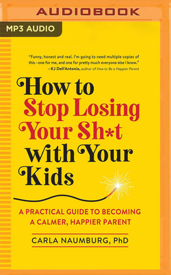 How to Stop Losing Your Sh*t with Your Kids: A Practical Guide to Becoming a Calmer, Happier Parent by Carla Naumburg
