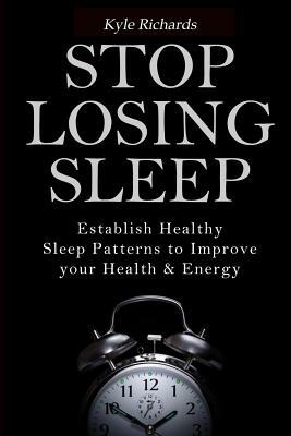 Stop Losing Sleep: Establish Healthy Sleep Patterns to Improve your Health and Energy by Kyle Richards