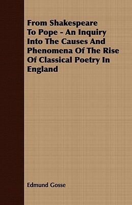 From Shakespeare to Pope - An Inquiry Into the Causes and Phenomena of the Rise of Classical Poetry in England by Edmund Gosse