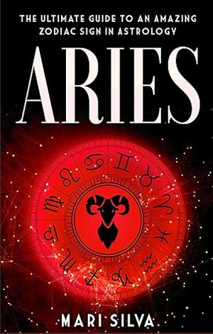 Aries: The Ultimate Guide to an Amazing Zodiac Sign in Astrology by Mari Silva