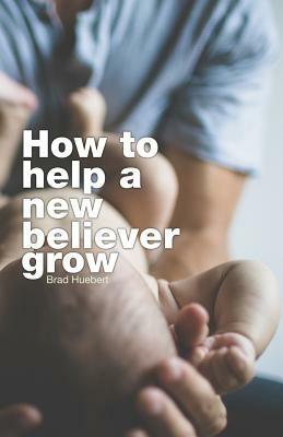 How To Help A New Believer Grow by Brad Huebert
