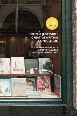 Just Write: The 2016 Just Write Creative Writing Competition by Sumana Khan, Louise Hare, Sally Jenkins, Emma Myatt, Ian Laskey, Dan Purdue