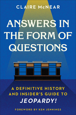 Answers in the Form of Questions: A Definitive History and Insider's Guide to Jeopardy! by Claire McNear