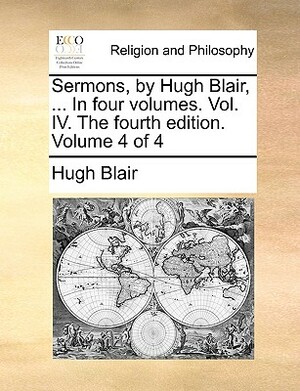 Sermons, by Hugh Blair, ... in Four Volumes. Vol. IV. the Fourth Edition. Volume 4 of 4 by Hugh Blair