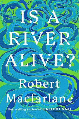 Is a River Alive? by Robert Macfarlane