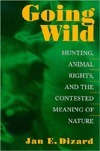 Going Wild: Hunting, Animal Rights, and the Contested Meaning of Nature by Jan E. Dizard