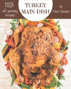 Ah! 123 Yummy Turkey Main Dish Recipes: The Highest Rated Yummy Turkey Main Dish Cookbook You Should Read by Mary Stewart